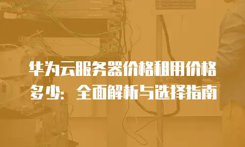 华为云服务器价格租用价格多少：全面解析与选择指南