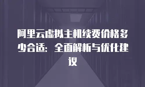 阿里云虚拟主机续费价格多少合适：全面解析与优化建议