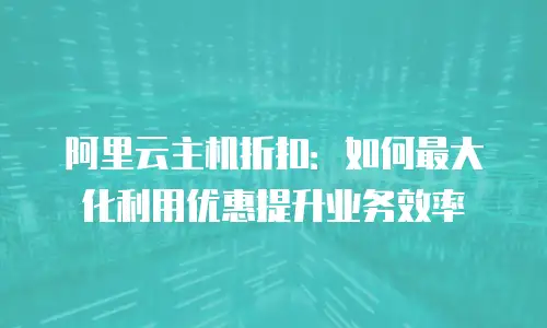 阿里云主机折扣：如何最大化利用优惠提升业务效率