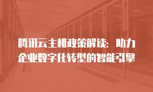 腾讯云主机政策解读：助力企业数字化转型的智能引擎