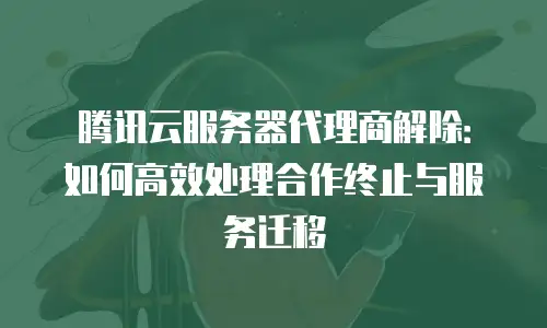 腾讯云服务器代理商解除：如何高效处理合作终止与服务迁移