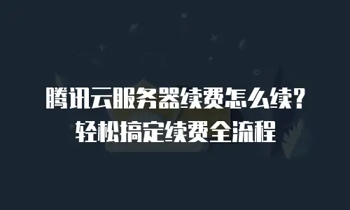 腾讯云服务器续费怎么续？轻松搞定续费全流程