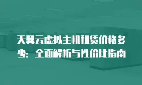天翼云虚拟主机租赁价格多少：全面解析与性价比指南