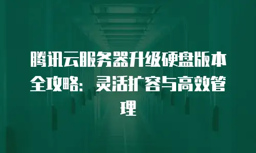 腾讯云服务器升级硬盘版本全攻略：灵活扩容与高效管理