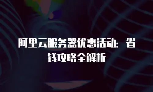 阿里云服务器优惠活动：省钱攻略全解析