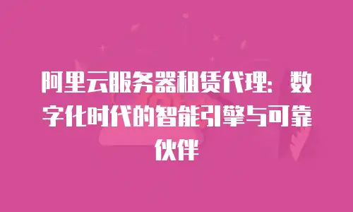 阿里云服务器租赁代理：数字化时代的智能引擎与可靠伙伴