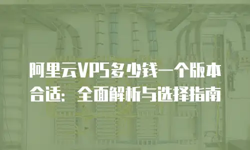 阿里云VPS多少钱一个版本合适：全面解析与选择指南