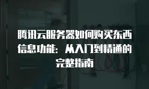 腾讯云服务器如何购买东西信息功能：从入门到精通的完整指南