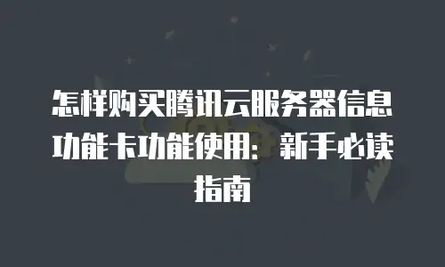 怎样购买腾讯云服务器信息功能卡功能使用：新手必读指南