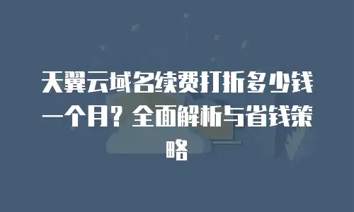 天翼云域名续费打折多少钱一个月？全面解析与省钱策略