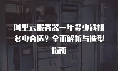 阿里云服务器一年多少钱租多少合适？全面解析与选型指南