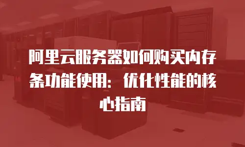 阿里云服务器如何购买内存条功能使用：优化性能的核心指南