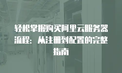 轻松掌握购买阿里云服务器流程：从注册到配置的完整指南