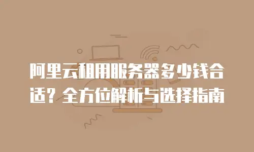 阿里云租用服务器多少钱合适？全方位解析与选择指南