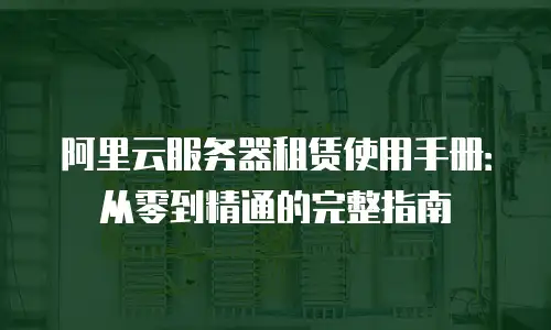 阿里云服务器租赁使用手册：从零到精通的完整指南