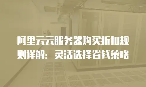 阿里云云服务器购买折扣规则详解：灵活选择省钱策略