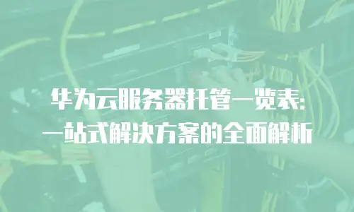 华为云服务器托管一览表：一站式解决方案的全面解析