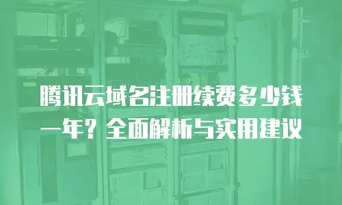 腾讯云域名注册续费多少钱一年？全面解析与实用建议