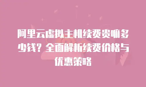 阿里云虚拟主机续费贵嘛多少钱？全面解析续费价格与优惠策略