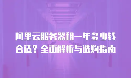 阿里云服务器租一年多少钱合适？全面解析与选购指南