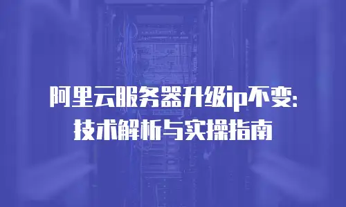 阿里云服务器升级ip不变：技术解析与实操指南