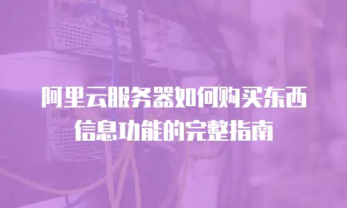 阿里云服务器如何购买东西信息功能的完整指南