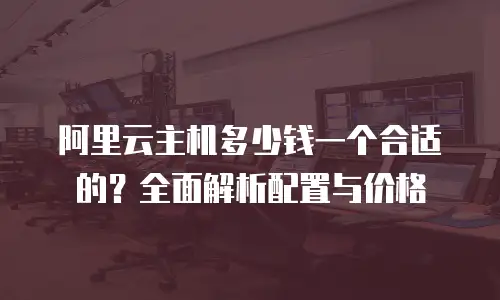阿里云主机多少钱一个合适的？全面解析配置与价格