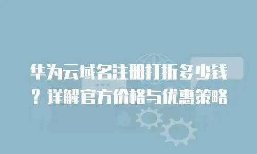 华为云域名注册打折多少钱？详解官方价格与优惠策略