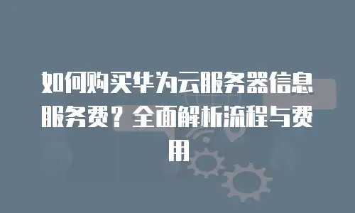 如何购买华为云服务器信息服务费？全面解析流程与费用