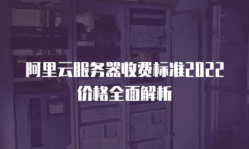 阿里云服务器收费标准2022价格全面解析