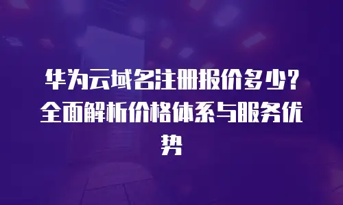 华为云域名注册报价多少？全面解析价格体系与服务优势