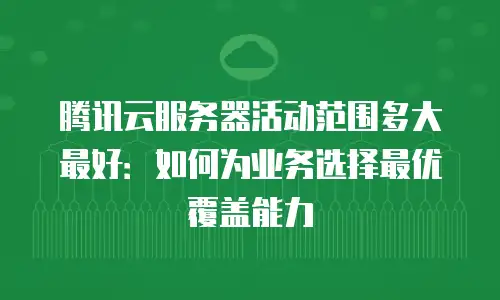 腾讯云服务器活动范围多大最好：如何为业务选择最优覆盖能力