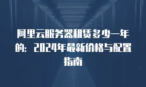 阿里云服务器租赁多少一年的：2024年最新价格与配置指南