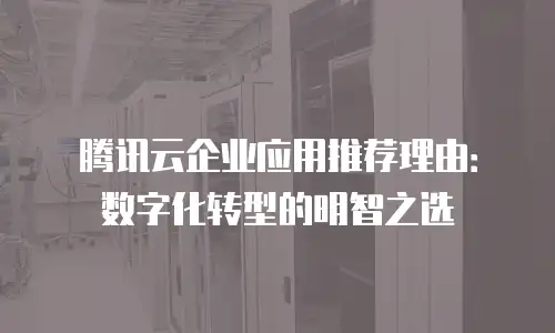 腾讯云企业应用推荐理由：数字化转型的明智之选