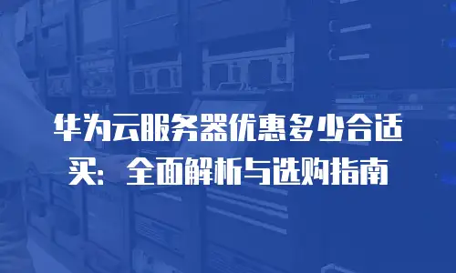 华为云服务器优惠多少合适买：全面解析与选购指南