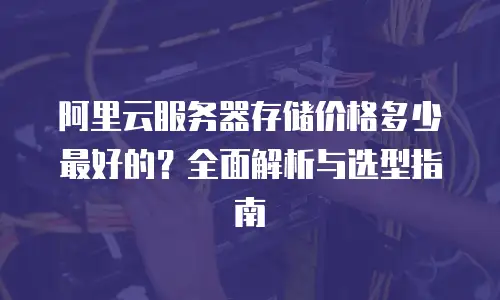 阿里云服务器存储价格多少最好的？全面解析与选型指南
