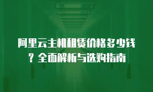 阿里云主机租赁价格多少钱？全面解析与选购指南