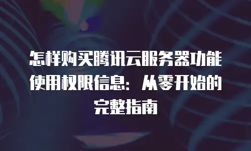 怎样购买腾讯云服务器功能使用权限信息：从零开始的完整指南
