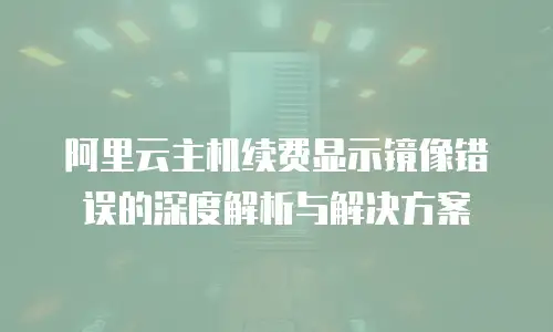 阿里云主机续费显示镜像错误的深度解析与解决方案
