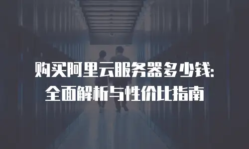 购买阿里云服务器多少钱：全面解析与性价比指南