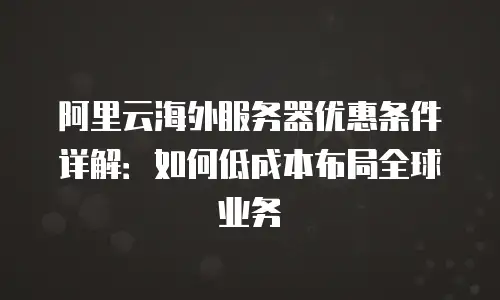 阿里云海外服务器优惠条件详解：如何低成本布局全球业务