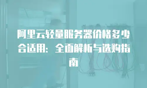 阿里云轻量服务器价格多少合适用：全面解析与选购指南