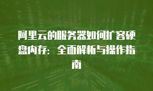 阿里云的服务器如何扩容硬盘内存：全面解析与操作指南