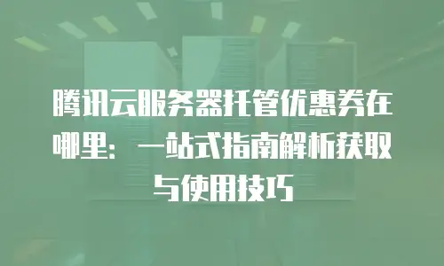腾讯云服务器托管优惠券在哪里：一站式指南解析获取与使用技巧