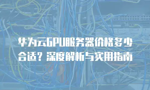 华为云GPU服务器价格多少合适？深度解析与实用指南