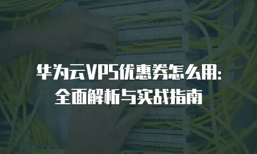 华为云VPS优惠券怎么用：全面解析与实战指南