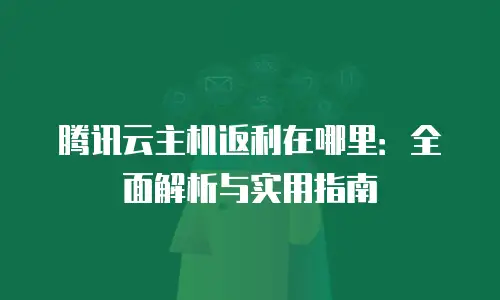 腾讯云主机返利在哪里：全面解析与实用指南