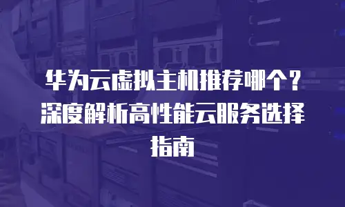华为云虚拟主机推荐哪个？深度解析高性能云服务选择指南