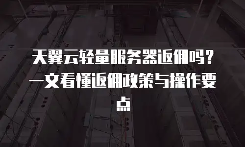 天翼云轻量服务器返佣吗？一文看懂返佣政策与操作要点