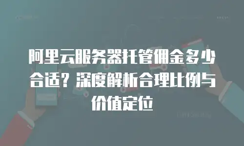阿里云服务器托管佣金多少合适？深度解析合理比例与价值定位